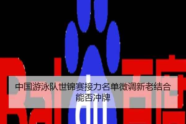 中国游泳队世锦赛接力名单微调新老结合能否冲牌
