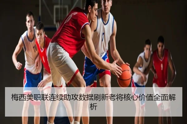 梅西美职联连续助攻数据刷新老将核心价值全面解析
