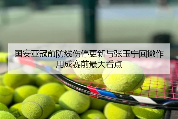 国安亚冠前防线伤停更新与张玉宁回撤作用成赛前最大看点