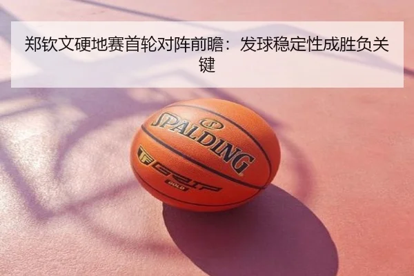 郑钦文硬地赛首轮对阵前瞻：发球稳定性成胜负关键
