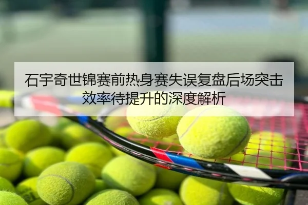 石宇奇世锦赛前热身赛失误复盘后场突击效率待提升的深度解析