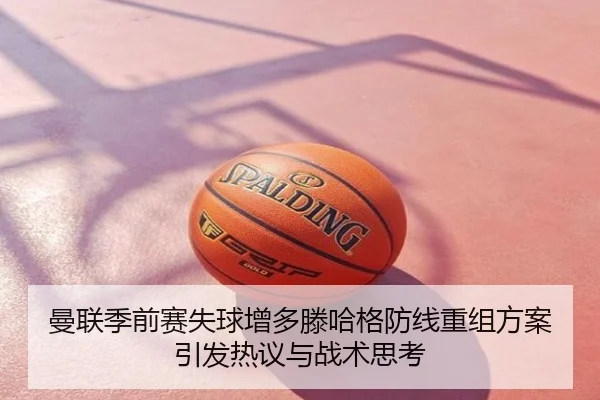 曼联季前赛失球增多滕哈格防线重组方案引发热议与战术思考
