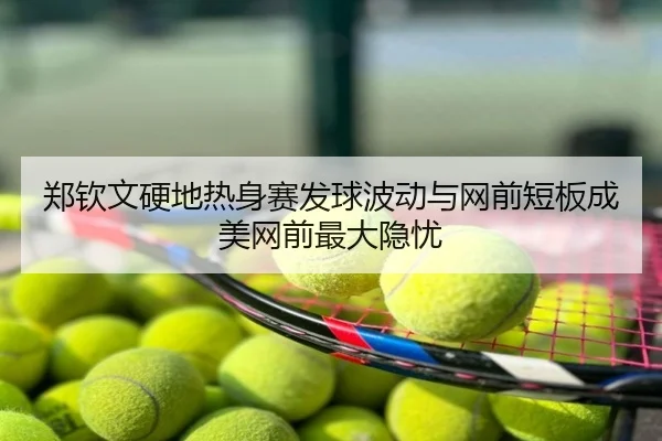 郑钦文硬地热身赛发球波动与网前短板成美网前最大隐忧