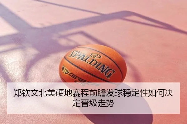 郑钦文北美硬地赛程前瞻发球稳定性如何决定晋级走势