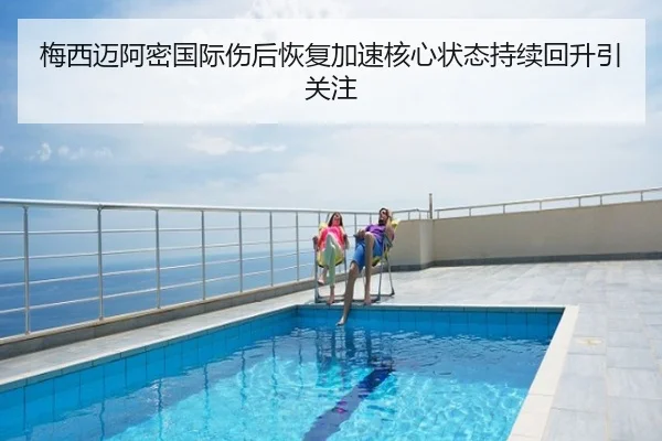 梅西迈阿密国际伤后恢复加速核心状态持续回升引关注