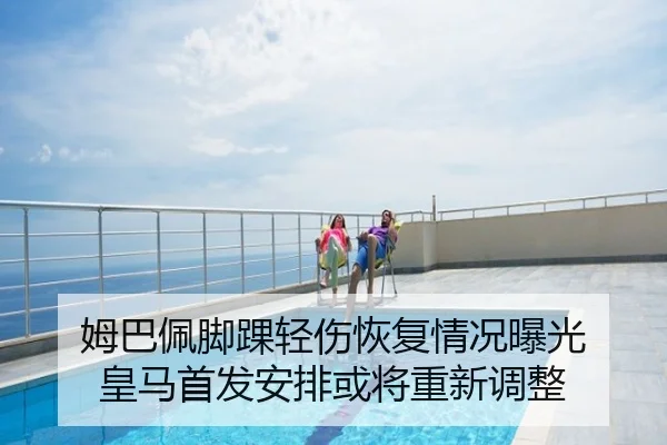 姆巴佩脚踝轻伤恢复情况曝光 皇马首发安排或将重新调整