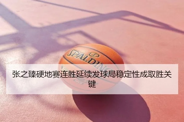 张之臻硬地赛连胜延续发球局稳定性成取胜关键