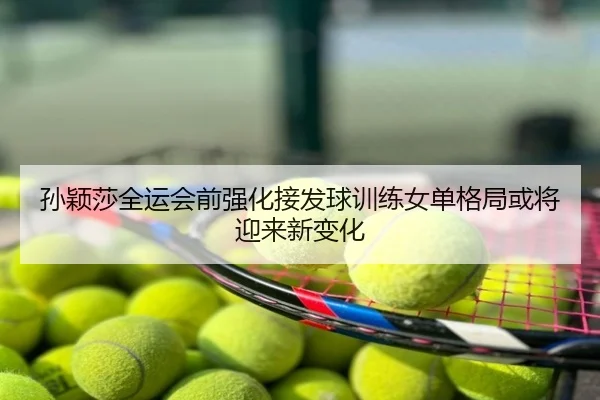 孙颖莎全运会前强化接发球训练女单格局或将迎来新变化