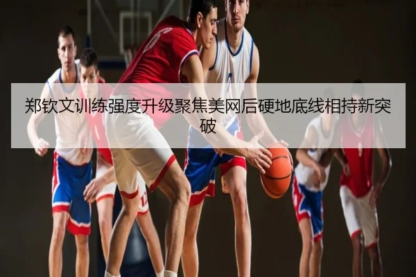 郑钦文训练强度升级聚焦美网后硬地底线相持新突破