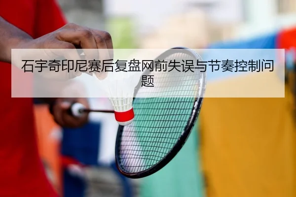 石宇奇印尼赛后复盘网前失误与节奏控制问题
