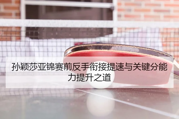 孙颖莎亚锦赛前反手衔接提速与关键分能力提升之道