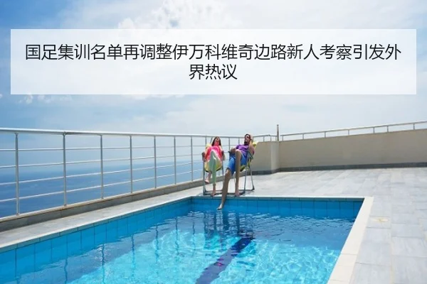 国足集训名单再调整伊万科维奇边路新人考察引发外界热议