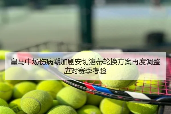 皇马中场伤病潮加剧安切洛蒂轮换方案再度调整应对赛季考验